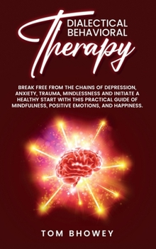 Dialectical Behaviour Therapy: Break Free from The Chains of Depression, Anxiety, Trauma, Mindlessness and Initiate a Healthy Start with This ... Positive Emotions, and Happiness.
