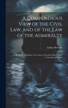 Hardcover A Compendious View of the Civil Law, and of the Law of the Admiralty: Being the Substance of a Course of Lectures Read in the University of Dublin Book