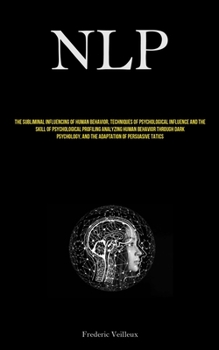 Nlp: The Subliminal Influencing Of Human Behavior, Techniques Of Psychological Influence And The Skill Of Psychological Profiling Analyzing Human ... And The Adaptation Of Persuasive Tactics