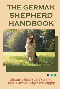 Paperback The German Shepherd Handbook: Ultimate Guide To Training Your German Shepherd Puppy: Tips On Making German Shepherd Dog Lie Down Book