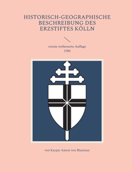 Historisch-geographische Beschreibung des Erzstiftes Köln: zweite verbesserte Auflage 1783
