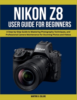 Nikon Z8 User Manual for Beginners: A Step-by-Step Guide to Mastering Photography Techniques, and Professional Camera Maintenance for Stunning Photos and Videos