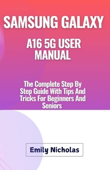 SAMSUNG GALAXY A16 5G USER MANUAL: The Complete Step By Step Guide With Tips And Tricks For Beginners And Seniors