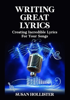 Writing Great Lyrics: Creating Incredible Lyrics For Your Songs
