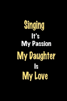 Singing It's My Passion My Daughter Is My Love journal: Lined notebook / Singing Funny quote / Singing  Journal Gift / Singing NoteBook, Singing ... is my love for Women, Men & kids Happiness