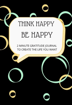 THINK HAPPY BE HAPPY:  2 MINUTE GRATITUDE JOURNAL TO CREATE THE LIFE YOU WANT: This simple LIFE - CHANGING Gratitude Journal is a guide to help you MANIFEST a MINDSET of gratitude!