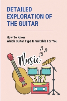 Paperback Detailed Exploration Of The Guitar: How To Know Which Guitar Type Is Suitable For You: Instructions For Changing Strings Book