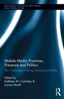 Mobile Media Practices, Presence and Politics: The Challenge of Being Seamlessly Mobile - Book  of the Routledge Studies in New Media and Cyberculture