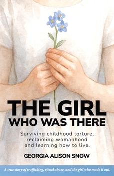 The Girl Who Was There: Surviving Childhood Torture, Reclaiming Womanhood and Learning How to Live