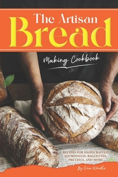 The Artisan Bread Making Cookbook: Recipes for Handcrafted Sourdough, Baguettes, Pretzels, and More