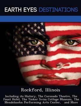 Rockford, Illinois: Including Its History, the Coronado Theatre, the Faust Hotel, the Tinker Swiss Cottage Museum, the Mendelssohn Performing Arts Center, and More