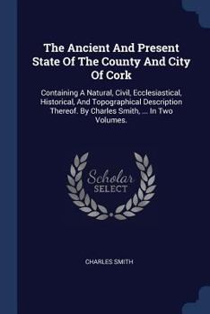 Paperback The Ancient And Present State Of The County And City Of Cork: Containing A Natural, Civil, Ecclesiastical, Historical, And Topographical Description T Book
