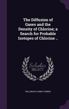 The Diffusion of Gases and the Density of Chlorine; A Search for Probable Isotopes of Chlorine ..