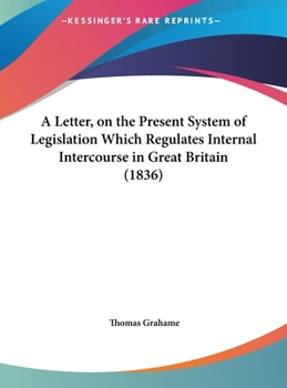 Hardcover A Letter, on the Present System of Legislation Which Regulates Internal Intercourse in Great Britain (1836) Book