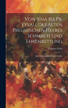 Von Jena Bis Pr. Eylau, Des Alten Preussischen Heeres Schmach Und Ehrenrettung: Eine Kriegsgeschichtliche Studie