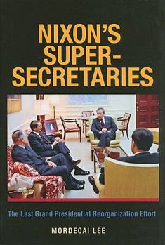 Nixon's Super-Secretaries: The Last Grand Presidential Reorganization Effort - Book  of the Joseph V. Hughes Jr. and Holly O. Hughes Series on the Presidency and Leadership
