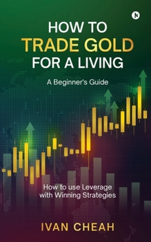 Paperback How to Trade Gold for a Living: A Beginner's Guide How to use Leverage with Winning Strategies Book