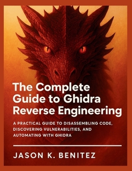 Paperback The Complete Guide to Ghidra Reverse Engineering: A Practical Guide to Disassembling Code, Discovering Vulnerabilities, and Automating with Ghidra Book