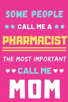 Some People Call Me A Pharmacist The Most Important Call Me Mom: lined notebook,funny Pharmacist gift