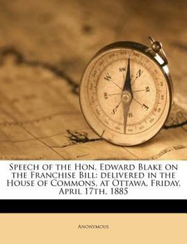 Paperback Speech of the Hon. Edward Blake on the Franchise Bill: Delivered in the House of Commons, at Ottawa, Friday, April 17th, 1885 Book