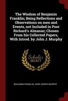 Paperback The Wisdom of Benjamin Franklin; Being Reflections and Observations on Men and Events, Not Included in Poor Richard's Almanac; Chosen from His Collect Book