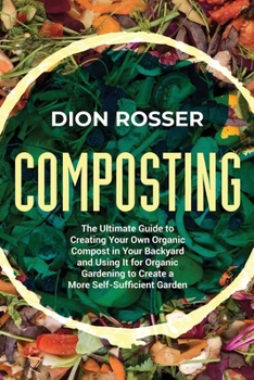 Composting: The Ultimate Guide to Creating Your Own Organic Compost in Your Backyard and Using It for Organic Gardening to Create a More Self-Sufficient Garden B099BYDTPV Book Cover