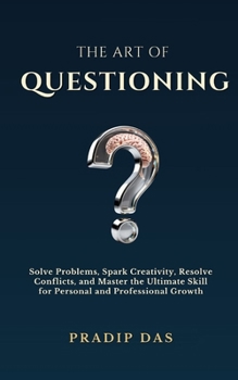 The Art of Questioning: Solve Problems, Spark Creativity, Resolve Conflicts, and Master the Ultimate Skill for Personal and Professional Growth (The Art of Living)