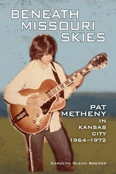 Beneath Missouri Skies: Pat Metheny in Kansas City, 1964-1972 (Volume 14) - Book  of the North Texas Lives of Musicians Series