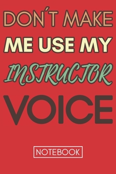 Don't Make Me Use My Instructor Voice: Funny Office Notebook/Journal For Women/Men/Coworkers/Boss/Business Woman/Funny office work desk humor/ Stress Relief Anger Management Journal(6x9 inch)