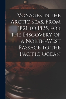 Voyages in the Arctic Seas, From 1821 to 1825, for the Discovery of a North-west Passage to the Pacific Ocean [microform]