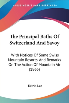 Paperback The Principal Baths Of Switzerland And Savoy: With Notices Of Some Swiss Mountain Resorts, And Remarks On The Action Of Mountain Air (1865) Book