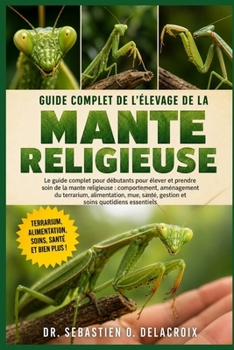 GUIDE COMPLET DE L’ÉLEVAGE DE LA MANTE RELIGIEUSE: Le guide complet pour débutants pour élever et prendre soin de la mante religieuse : ... soins quotidiens essentiels (French Edition)