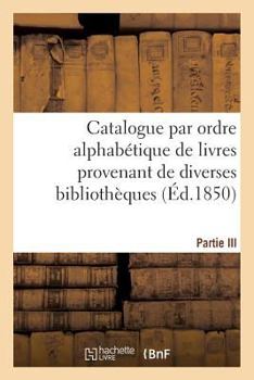 Paperback Catalogue Par Ordre Alphabétique de Livres Provenant de Diverses Bibliothèques. Partie III: , Composée de la Bibliothèque de Feu M. Tiébert [French] Book