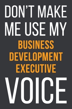 Paperback Don't Make Me Use My Business Development Executive Voice: Funny Gift Idea For Coworker, Boss & Friend - Blank Lined Notebook Book