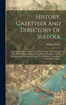 History, Gazetteer And Directory Of Suffolk: Comprising A General Survey Of The County, And Separate Historical, Statistical And Topographical ... Parishes, Townships, Chapelries, Villages,