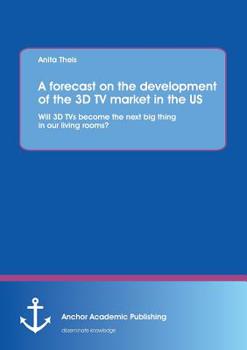 Paperback A forecast on the development of the 3D TV market in the US: Will 3D TVs become the next big thing in our living rooms? Book