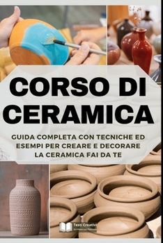 Corso di Ceramica: Guida Completa con Tecniche ed Esempi per Creare e Decorare la Ceramica Fai da Te (Italian Edition)
