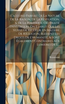 Hardcover L'accord Parfait De La Nature De La Raison, De La Révélation, & De La Politique, Ou, Traité Dans Lequel On Etablit Que Les Voyes De Rigueur, En Matier [French] Book