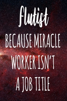 Flutist Because Miracle Worker Isn't A Job Title: The perfect gift for the professional in your life - Funny 119 page lined journal!