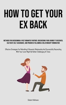 Paperback How to Get Your Ex Back: Methods For Overcoming A Past Romantic Partner: Discovering Your Journey To Recover, Cultivate Self-Assurance, And Progress F Book