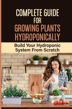 Paperback Complete Guide For Growing Plants Hydroponically: Build Your Hydroponic System From Scratch: What Do You Need To Start A Hydroponic Garden Book