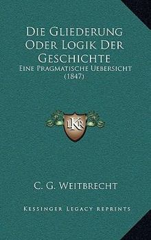 Paperback Die Gliederung Oder Logik Der Geschichte: Eine Pragmatische Uebersicht (1847) [German] Book