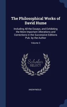 The Philosophical Works of David Hume: Including All the Essays, and Exhibiting the More Important Alterations and Corrections in the Successive Editions Pub. by the Author; Volume 3
