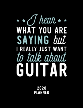 I Hear What You Are Saying I Really Just Want To Talk About Guitar 2020 Planner: Guitar Fan 2020 Calendar, Funny Design, 2020 Planner for Guitar Lover, Christmas Gift for Guitar Lover