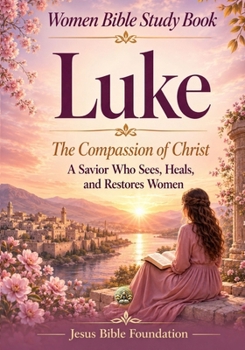 Women Bible Study Book Luke: The Compassion of Christ — A Savior Who Sees, Heals, and Restores Women