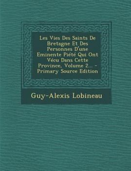 Les Vies Des Saints De Bretagne Et Des Personnes D'une Eminente Piété Qui Ont Vécu Dans Cette Province, Volume 2...