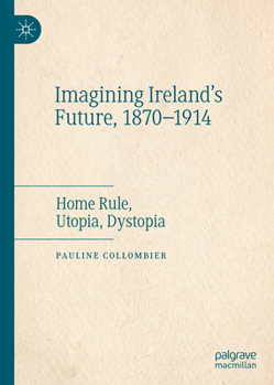 Hardcover Imagining Ireland's Future, 1870-1914: Home Rule, Utopia, Dystopia Book