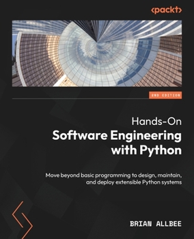 Hands-On Software Engineering with Python - Second Edition: Move beyond basic programming to design, maintain, and deploy extensible Python systems