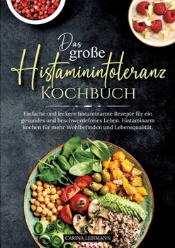 Das große Histaminintoleranz Kochbuch: Einfache und leckere histaminarme Rezepte für ein gesundes und beschwerdefreies Leben. Histaminarm kochen für m
