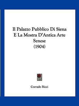 Paperback Il Palazzo Pubblico Di Siena E La Mostra D'Antica Arte Senese (1904) [Italian] Book